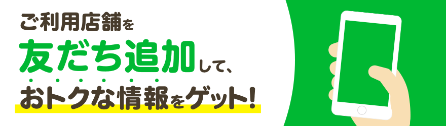 ご利用店舗を「友だち追加」して、おトクな情報をゲット!